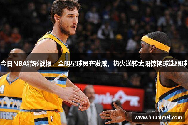 今日NBA精彩战报：全明星球员齐发威，热火逆转太阳惊艳球迷眼球